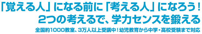 「覚える人」になる前に「考える人」になろう！2つの考えるで、学力センスを鍛える。全国約1000教室、3万人以上受講中！幼児教育から中学・高校受験まで対応